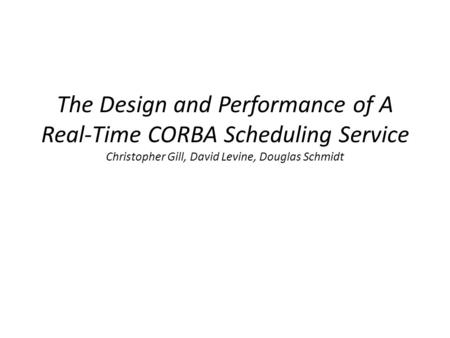 The Design and Performance of A Real-Time CORBA Scheduling Service Christopher Gill, David Levine, Douglas Schmidt.