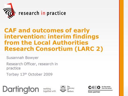 Susannah Bowyer Research Officer, research in practice Torbay 13 th October 2009 CAF and outcomes of early intervention: interim findings from the Local.