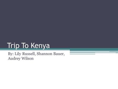 Trip To Kenya By: Lily Russell, Shannon Bauer, Audrey Wilson.