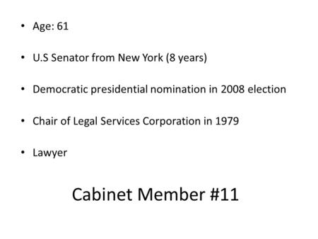 Cabinet Member #11 Age: 61 U.S Senator from New York (8 years) Democratic presidential nomination in 2008 election Chair of Legal Services Corporation.