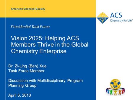 American Chemical Society Vision 2025: Helping ACS Members Thrive in the Global Chemistry Enterprise Dr. Zi-Ling (Ben) Xue Task Force Member Discussion.