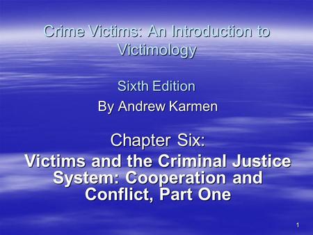 1 Crime Victims: An Introduction to Victimology Sixth Edition By Andrew Karmen Chapter Six: Victims and the Criminal Justice System: Cooperation and Conflict,