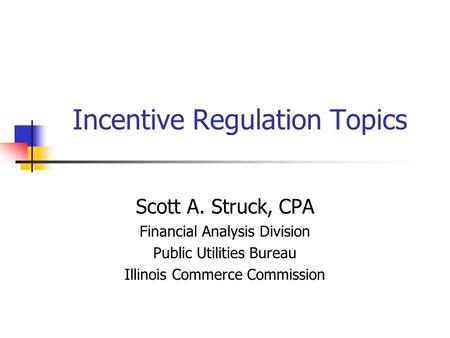 Incentive Regulation Topics Scott A. Struck, CPA Financial Analysis Division Public Utilities Bureau Illinois Commerce Commission.