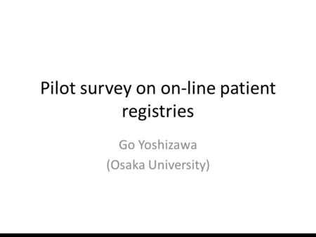 Pilot survey on on-line patient registries Go Yoshizawa (Osaka University)