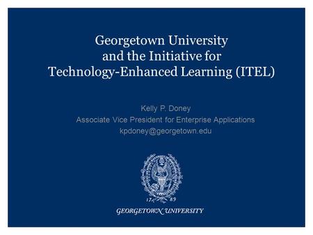 Georgetown University and the Initiative for Technology-Enhanced Learning (ITEL) Kelly P. Doney Associate Vice President for Enterprise Applications