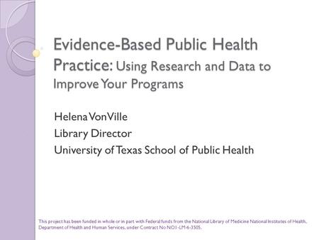 Evidence-Based Public Health Practice: Using Research and Data to Improve Your Programs Helena VonVille Library Director University of Texas School of.