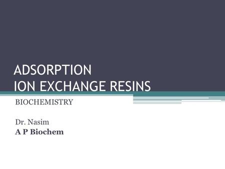ADSORPTION ION EXCHANGE RESINS BIOCHEMISTRY Dr. Nasim A P Biochem.