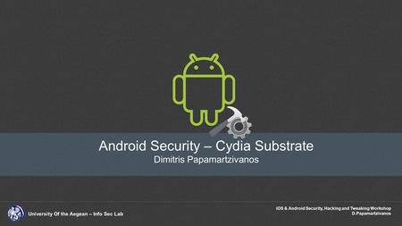 IOS & Android Security, Hacking and Tweaking Workshop D.Papamartzivanos University Of the Aegean – Info Sec Lab Android Security – Cydia Substrate Dimitris.