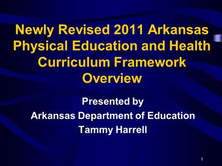 Newly Revised 2011 Arkansas Physical Education and Health Curriculum Framework Overview Presented by Arkansas Department of Education Tammy Harrell 1.