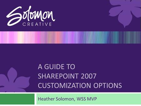 A GUIDE TO SHAREPOINT 2007 CUSTOMIZATION OPTIONS Heather Solomon, WSS MVP.