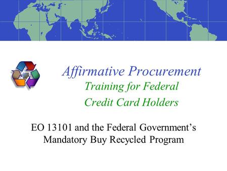 Affirmative Procurement Training for Federal Credit Card Holders EO 13101 and the Federal Government’s Mandatory Buy Recycled Program.
