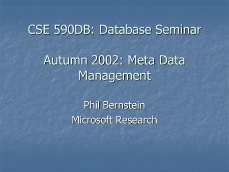 CSE 590DB: Database Seminar Autumn 2002: Meta Data Management Phil Bernstein Microsoft Research.