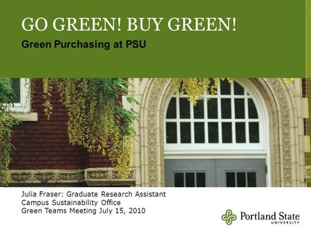 GO GREEN! BUY GREEN! Green Purchasing at PSU Julia Fraser: Graduate Research Assistant Campus Sustainability Office Green Teams Meeting July 15, 2010.