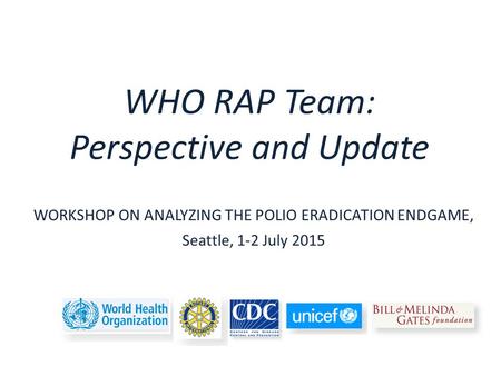WHO RAP Team: Perspective and Update WORKSHOP ON ANALYZING THE POLIO ERADICATION ENDGAME, Seattle, 1-2 July 2015.