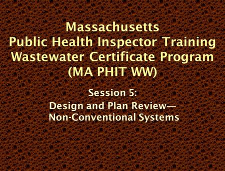 Massachusetts Public Health Inspector Training Wastewater Certificate Program (MA PHIT WW) Session 5: Design and Plan Review— Non-Conventional Systems.