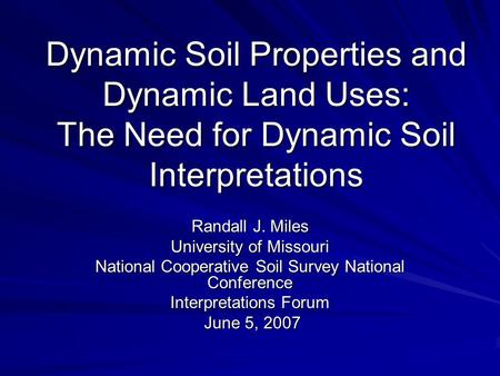 Dynamic Soil Properties and Dynamic Land Uses: The Need for Dynamic Soil Interpretations Randall J. Miles University of Missouri National Cooperative Soil.