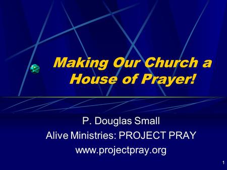1 Making Our Church a House of Prayer! P. Douglas Small Alive Ministries: PROJECT PRAY www.projectpray.org.