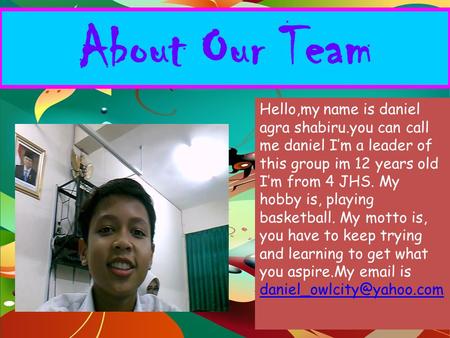 About Our Team Hello,my name is daniel agra shabiru.you can call me daniel I’m a leader of this group im 12 years old I’m from 4 JHS. My hobby is, playing.