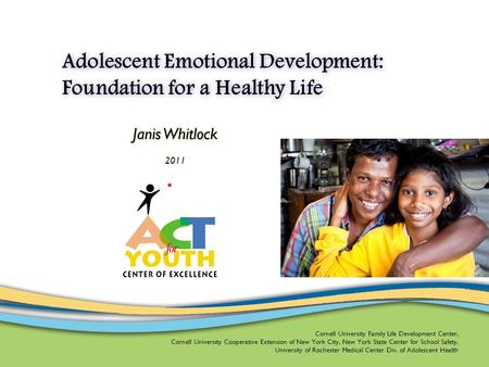 Adolescent Emotional Development: Foundation for a Healthy Life Janis Whitlock 2011 Cornell University Family Life Development Center, Cornell University.