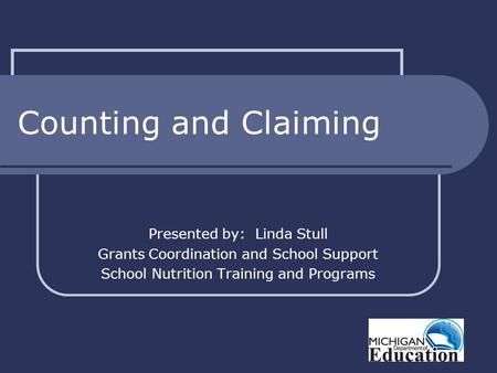 Counting and Claiming Presented by: Linda Stull Grants Coordination and School Support School Nutrition Training and Programs.