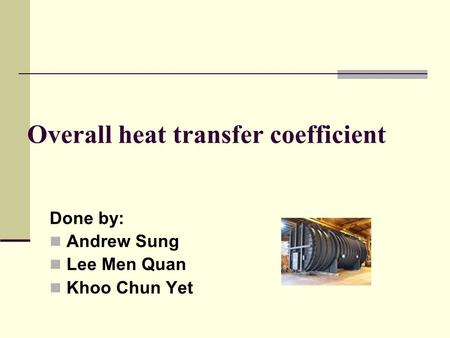 Overall heat transfer coefficient Done by: Andrew Sung Lee Men Quan Khoo Chun Yet.