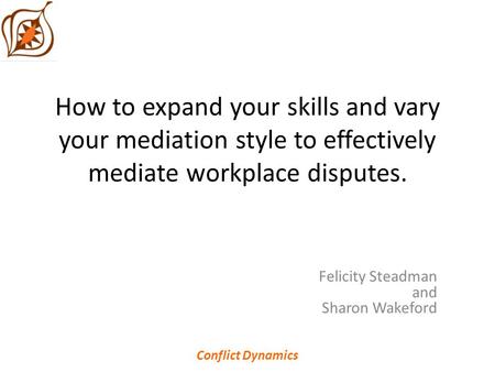 How to expand your skills and vary your mediation style to effectively mediate workplace disputes. Felicity Steadman and Sharon Wakeford Conflict Dynamics.