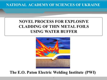 1 NATIONAL ACADEMY OF SCIENCES OF UKRAINE NOVEL PROCESS FOR EXPLOSIVE CLADDING OF THIN METAL FOILS USING WATER BUFFER The E.O. Paton Electric Welding Institute.