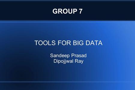 GROUP 7 TOOLS FOR BIG DATA Sandeep Prasad Dipojjwal Ray.