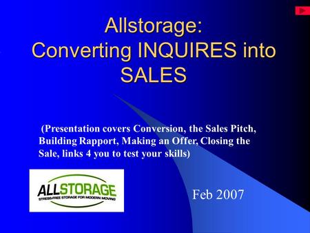 Allstorage: Converting INQUIRES into SALES Feb 2007 (Presentation covers Conversion, the Sales Pitch, Building Rapport, Making an Offer, Closing the Sale,