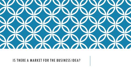 IS THERE A MARKET FOR THE BUSINESS IDEA?. IN THIS TOPIC YOU WILL LEARN ABOUT  Market size, growth and share  Types of market segmentation  Market Niches.