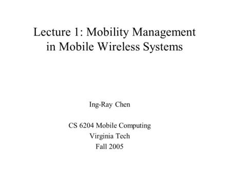 Lecture 1: Mobility Management in Mobile Wireless Systems Ing-Ray Chen CS 6204 Mobile Computing Virginia Tech Fall 2005.
