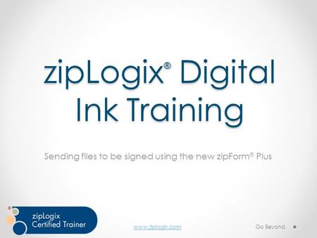 Www.ziplogix.com zipLogix ® Digital Ink Training Sending files to be signed using the new zipForm ® Plus Go Beyond.