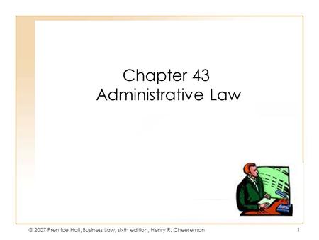 © 2007 Prentice Hall, Business Law, sixth edition, Henry R. Cheeseman1 Chapter 43 Administrative Law.