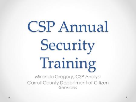 CSP Annual Security Training Miranda Gregory, CSP Analyst Carroll County Department of Citizen Services.