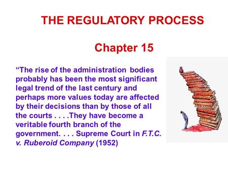 THE REGULATORY PROCESS Chapter 15 “The rise of the administration bodies probably has been the most significant legal trend of the last century and perhaps.