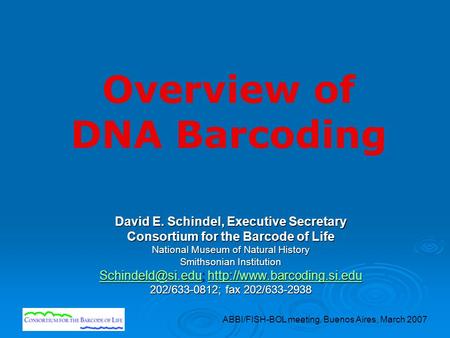 ABBI/FISH-BOL meeting, Buenos Aires, March 2007 Overview of DNA Barcoding David E. Schindel, Executive Secretary Consortium for the Barcode of Life National.
