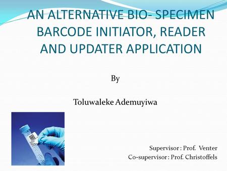 AN ALTERNATIVE BIO- SPECIMEN BARCODE INITIATOR, READER AND UPDATER APPLICATION By Toluwaleke Ademuyiwa Supervisor : Prof. Venter Co-supervisor : Prof.