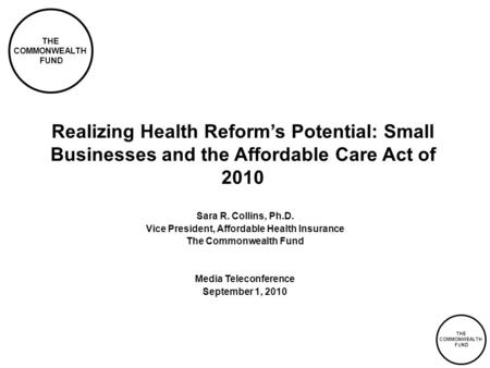 THE COMMONWEALTH FUND THE COMMONWEALTH FUND Realizing Health Reform’s Potential: Small Businesses and the Affordable Care Act of 2010 Sara R. Collins,