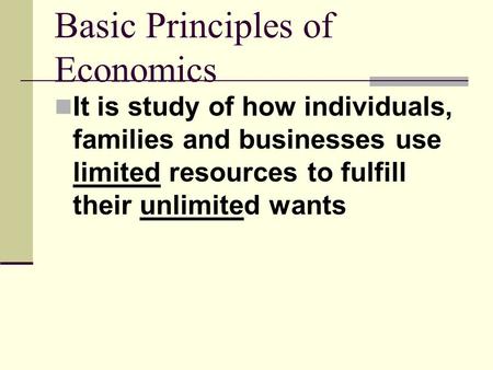 Basic Principles of Economics It is study of how individuals, families and businesses use limited resources to fulfill their unlimited wants.
