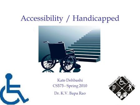 Accessibility / Handicapped Kate Dehbashi CS575 - Spring 2010 Dr. K.V. Bapa Rao.