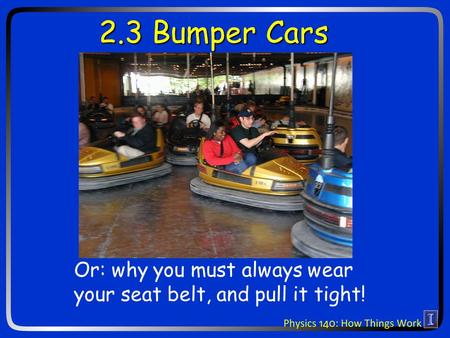 2.3 Bumper Cars Or: why you must always wear your seat belt, and pull it tight!