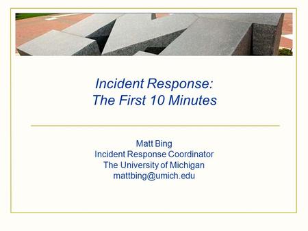 Incident Response: The First 10 Minutes Matt Bing Incident Response Coordinator The University of Michigan