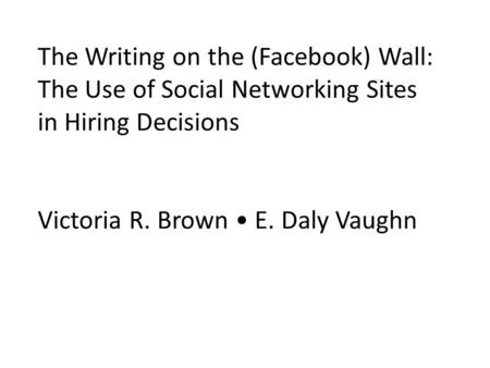The Writing on the (Facebook) Wall: The Use of Social Networking Sites in Hiring Decisions Victoria R. Brown • E. Daly Vaughn.