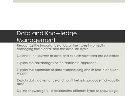 Data and Knowledge Management Recognize the importance of data, the issues involved in managing these data, and the data life cycle Describe the sources.