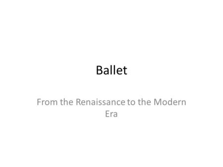 Ballet From the Renaissance to the Modern Era. Ballet developed in Renaissance Italy with dances called “balleto” While initially a dance interpretation.