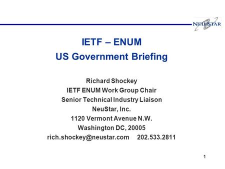 1 IETF – ENUM US Government Briefing Richard Shockey IETF ENUM Work Group Chair Senior Technical Industry Liaison NeuStar, Inc. 1120 Vermont Avenue N.W.