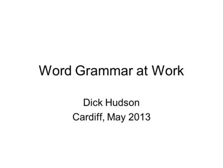 Word Grammar at Work Dick Hudson Cardiff, May 2013.