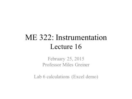 ME 322: Instrumentation Lecture 16 February 25, 2015 Professor Miles Greiner Lab 6 calculations (Excel demo)