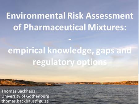 Environmental Risk Assessment of Pharmaceutical Mixtures: - empirical knowledge, gaps and regulatory options Thomas Backhaus University of Gothenburg