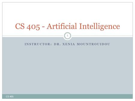 INSTRUCTOR: DR. XENIA MOUNTROUIDOU CS 405 1 CS 405 - Artificial Intelligence.
